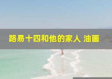 路易十四和他的家人 油画